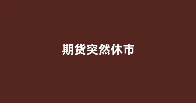 期货突然休市(期货交易所休市)_https://www.eamstsz.com_科创板_第1张