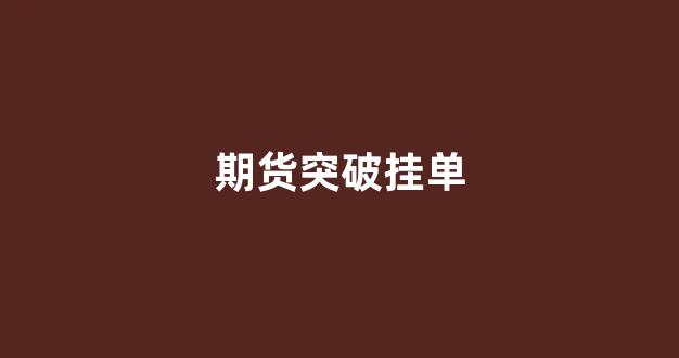 期货突破挂单(期货突破挂单怎么操作)_https://www.xzdzcjn.com_上交所_第1张