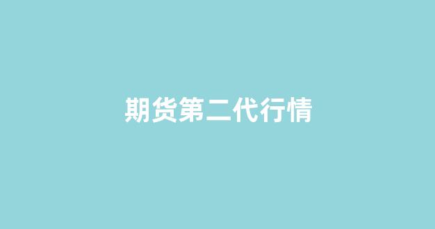 期货第二代行情(期货第二代行情走势)_https://www.haiwangdasha.com_北交所_第1张