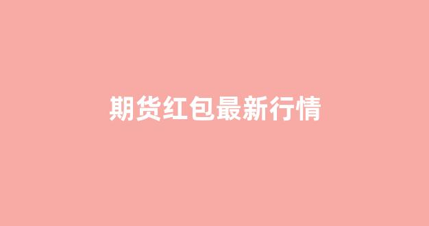 期货红包最新行情(期货红包最新行情走势图)_https://www.ccit-cctv.com_上交所_第1张