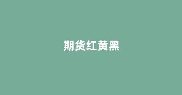 期货红黄黑(期货黑黄粉绿线代表什么)_https://www.xzdzcjn.com_创业板_第1张