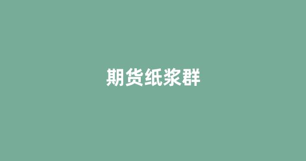 期货纸浆群(期货纸浆属于哪个板块)_https://www.xzdzcjn.com_创业板_第1张