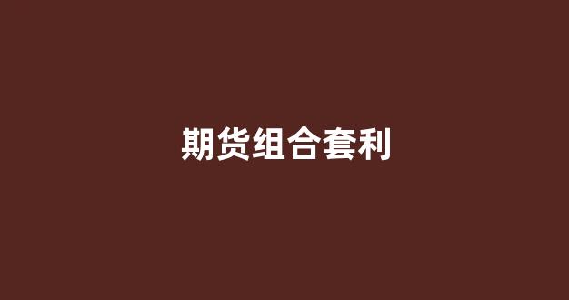 期货组合套利(期货套利合约怎么玩)_https://www.fzdzcxj.com_深交所_第1张
