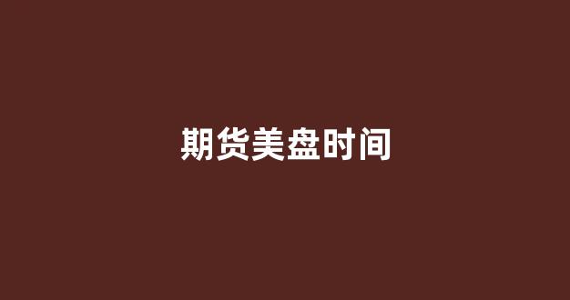 期货美盘时间(美期货几点收盘)_https://www.xzdzcjx.com_深交所_第1张