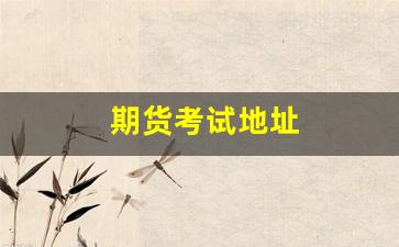 期货考试地址(期货交易考试报名)_https://www.xzdzcjx.com_创业板_第1张