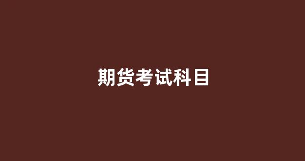 期货考试科目(期货考试科目一)_https://www.dcjwmf.com_广期所_第1张