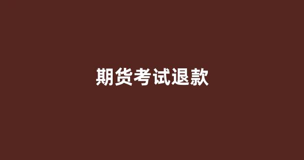 期货考试退款(期货考试退款时间)_https://www.hn-life.com_上交所_第1张
