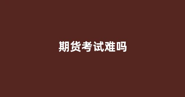 期货考试难吗(期货考试难吗 知乎)_装修流程_第1张_装修网 期货考试难吗(期货考试难吗 知乎)_https://www.jnskb.com_装修流程_第1张
