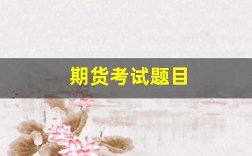 期货考试题目(期货考试题目谁出的)_https://www.xzdzcjn.com_北交所_第1张
