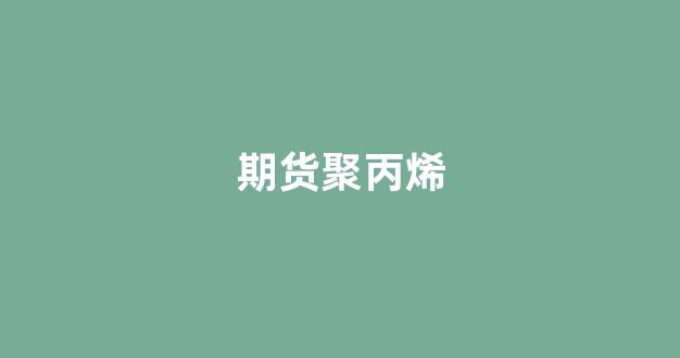 期货聚丙烯(期货聚丙烯波动一个点多少钱)_https://www.xzdzcjx.com_深交所_第1张