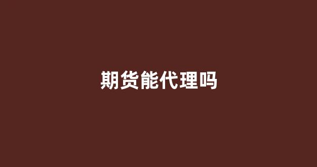 期货能代理吗(国际期货代理被抓)_https://www.shshucaipeisong.com_深交所_第1张