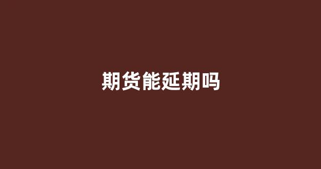 期货能延期吗(期货延期是什么意思)_科创板_第1张_财经网 期货能延期吗(期货延期是什么意思)_https://www.dongshengweixin.com_科创板_第1张