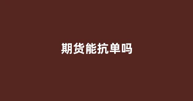 期货能抗单吗(期货可以追涨杀跌吗)_https://www.dongshengweixin.com_创业板_第1张