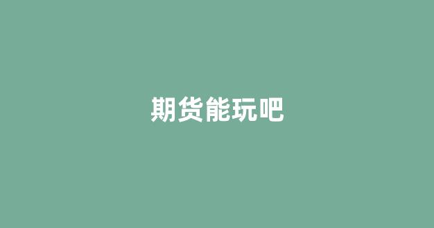 期货能玩吧(期货可以玩吗)_https://www.gfdzclz.com_北交所_第1张