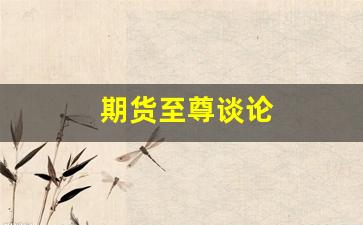 期货至尊谈论(期货之道知乎)_https://www.fzdzcxj.com_深交所_第1张