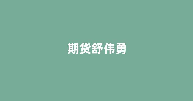 期货舒伟勇_https://www.gfdzclz.com_北交所_第1张