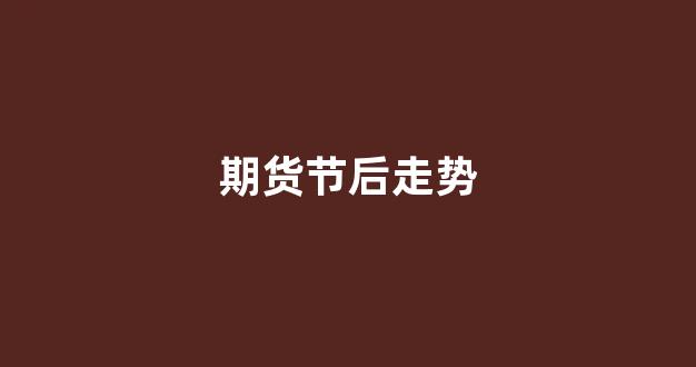 期货节后走势(期货节后开盘时间)_https://www.gfdzclz.com_科创板_第1张