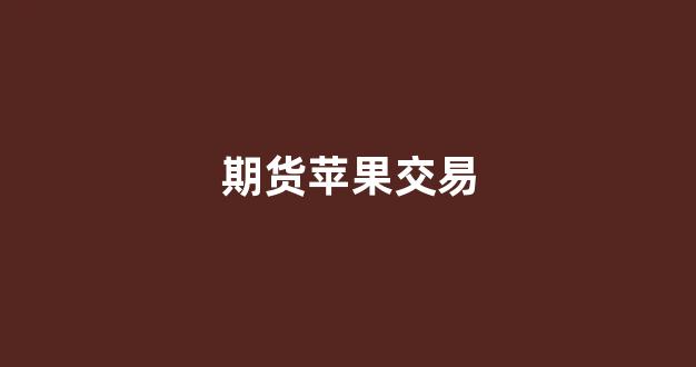 期货苹果交易(期货苹果交易手续费)_https://www.fzdzcxj.com_深交所_第1张