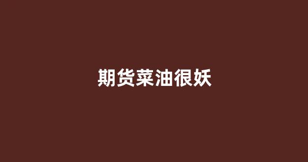 期货菜油很妖(菜油期货技术面分析)_https://www.xzdzcjx.com_上交所_第1张