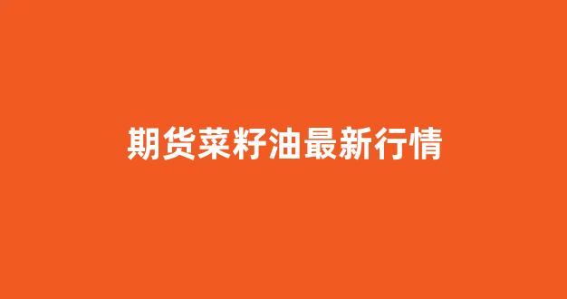 期货菜籽油最新行情(期货菜籽油最新行情走势图)_https://www.ccit-cctv.com_上交所_第1张