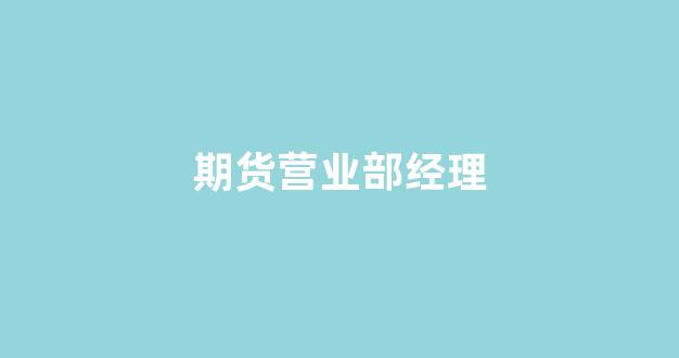 期货营业部经理(期货营业部经理 收入)_https://www.taocizhiliang.com_装修公司_第1张