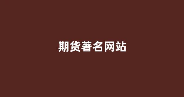 期货著名网站(期货网站哪个好)_https://www.xzdzcjx.com_科创板_第1张