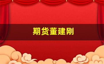 期货董建刚(期货公司董事长)_https://www.fzdzcxj.com_北交所_第1张