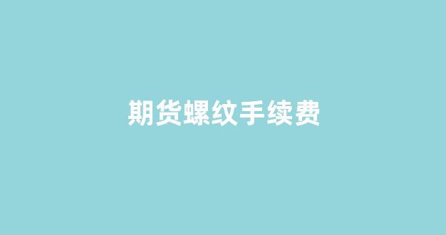 期货螺纹手续费(期货手续费螺纹钢)_https://www.xzdzcjx.com_科创板_第1张