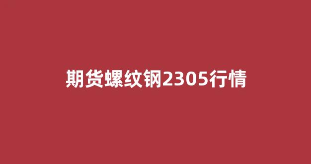 期货螺纹钢2305行情(期货螺纹钢2305行情怎么样)_https://www.haiwangdasha.com_广期所_第1张