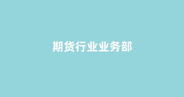 期货行业业务部(期货事业部)_https://www.xzdzcjx.com_深交所_第1张