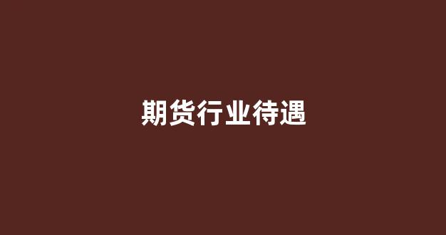 期货行业待遇(期货行业待遇排名)_https://www.xzdzcjn.com_科创板_第1张