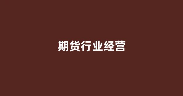 期货行业经营(期货行业经营现状)_https://www.xzdzcjn.com_科创板_第1张