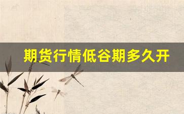 期货行情低谷期多久开始(期货行情低谷期多久开始上涨)_https://www.gfdzclz.com_创业板_第1张