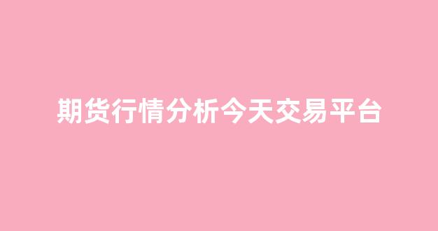期货行情分析今天交易平台(今天鸡蛋期货行情分析)_https://www.ljyuan-tech.com_上交所_第1张