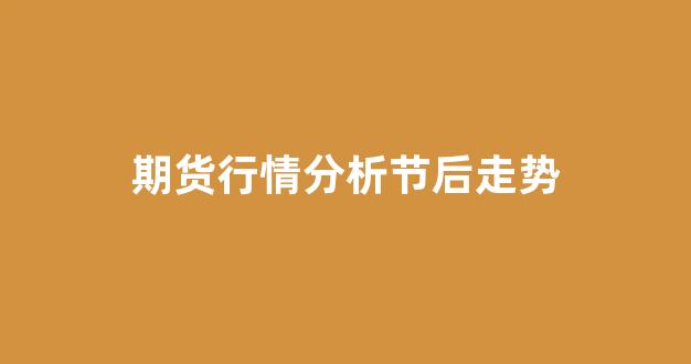 期货行情分析节后走势(期货行情分析节后走势如何)_https://www.rzcpcj.com_直通车_第1张