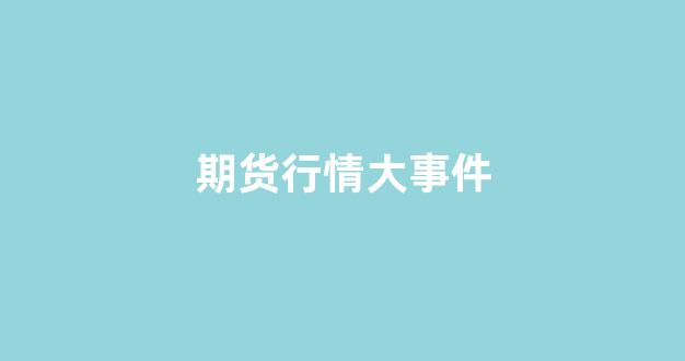 期货行情大事件(期货行情大事件分析)_https://www.jnskb.com_效果图_第1张