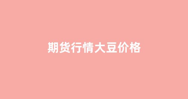 期货行情大豆价格(期货行情大豆价格走势图)_https://www.gfdzclz.com_上交所_第1张