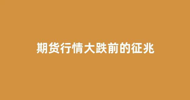 期货行情大跌前的征兆(期货行情大跌前的征兆是什么)_https://www.ljyuan-tech.com_深交所_第1张