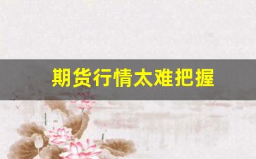 期货行情太难把握(期货交易太难了)_https://www.erdeww.com_期货_第1张