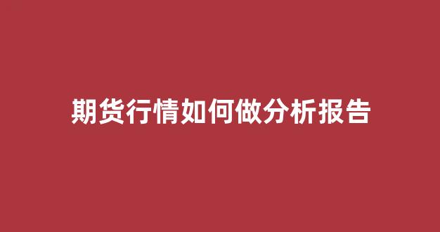 期货行情如何做分析报告(期货分析步骤)_https://www.hhem8.com_上交所_第1张