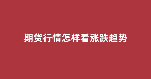 期货行情怎样看涨跌趋势(期货如何看走势)_https://www.hhem8.com_上交所_第1张