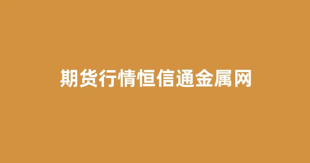 期货行情恒信通金属网(期货行情恒讯通金属网)_https://www.hhem8.com_上交所_第1张
