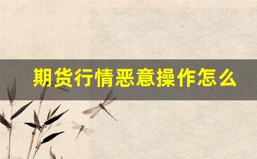 期货行情恶意操作怎么举报(期货操纵举报电话)_https://www.ccit-cctv.com_上交所_第1张