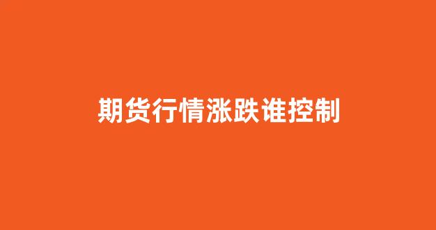 期货行情涨跌谁控制(期货行情涨跌谁控制了)_https://www.gfdzclz.com_上交所_第1张