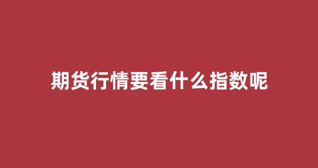 期货行情要看什么指数呢(期货行情要看什么指数呢)_https://www.hhem8.com_深交所_第1张