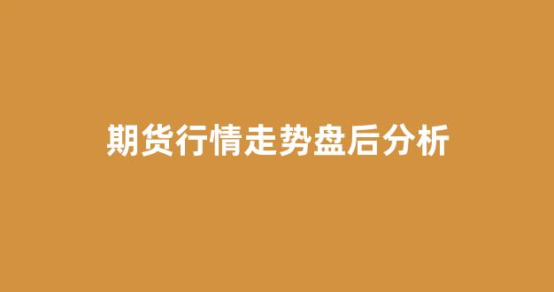 期货行情走势盘后分析_https://www.ljyuan-tech.com_深交所_第1张