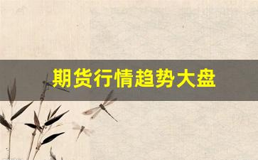 期货行情趋势大盘(期货 大行情)_https://www.erdeww.com_期货_第1张