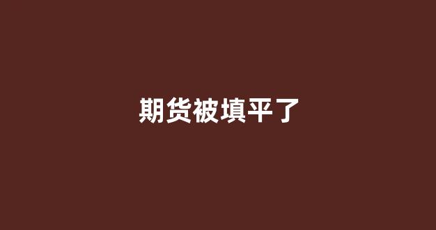 期货被填平了(期货如果平仓平不掉怎么办)_https://www.xzdzcjn.com_创业板_第1张