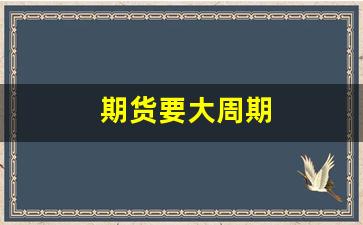 期货要大周期(期货大周期定方向)_https://www.xzdzcjn.com_深交所_第1张
