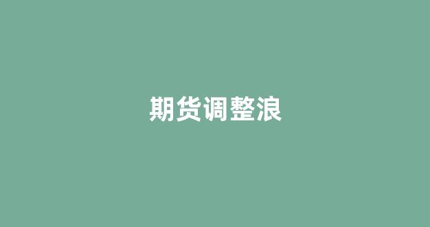 期货调整浪(期货调期是什么意思)_https://www.xzdzcjn.com_北交所_第1张